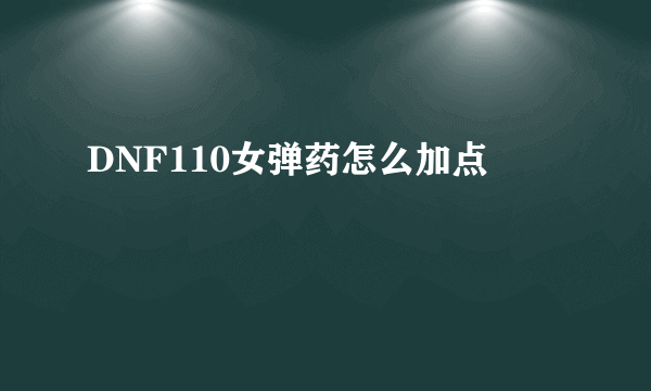 DNF110女弹药怎么加点