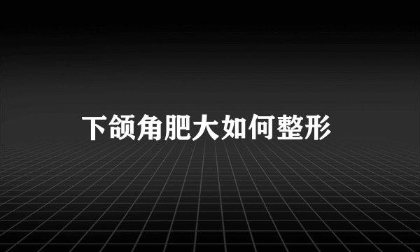 下颌角肥大如何整形 