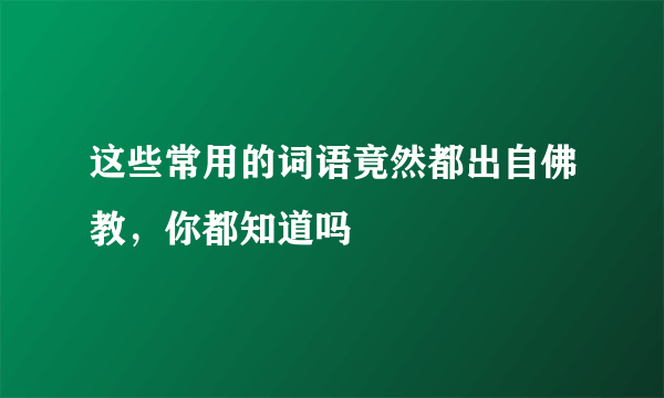 这些常用的词语竟然都出自佛教，你都知道吗