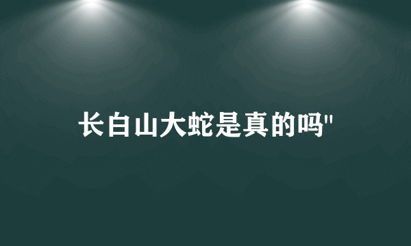 长白山大蛇是真的吗