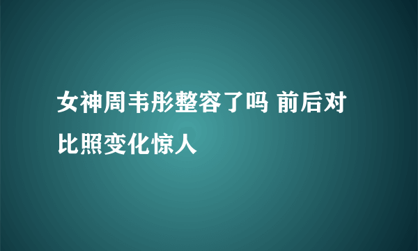 女神周韦彤整容了吗 前后对比照变化惊人