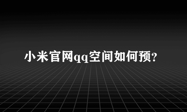 小米官网qq空间如何预？