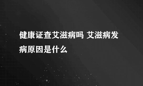 健康证查艾滋病吗 艾滋病发病原因是什么