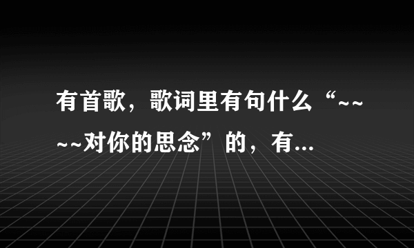 有首歌，歌词里有句什么“~~~~对你的思念”的，有谁知道啊，是什么歌曲