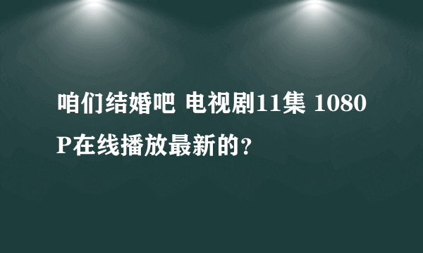 咱们结婚吧 电视剧11集 1080P在线播放最新的？