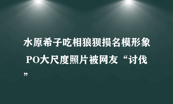 水原希子吃相狼狈损名模形象 PO大尺度照片被网友“讨伐”