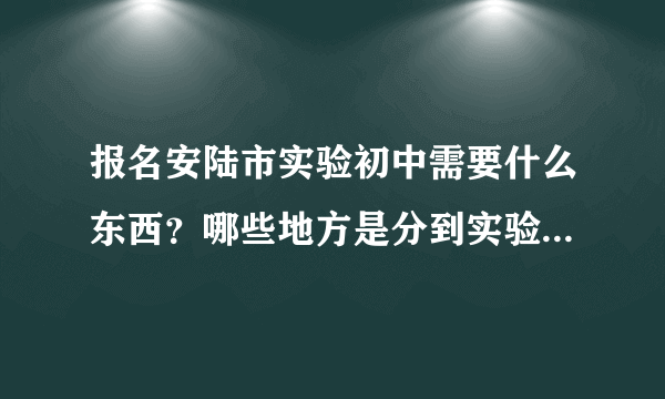 报名安陆市实验初中需要什么东西？哪些地方是分到实验中学的？