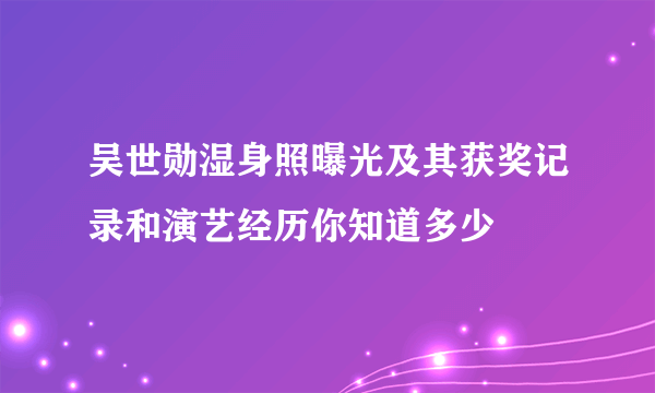 吴世勋湿身照曝光及其获奖记录和演艺经历你知道多少