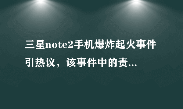 三星note2手机爆炸起火事件引热议，该事件中的责任该如何划分？