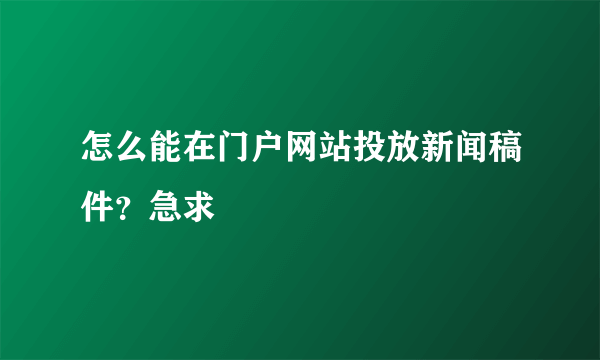 怎么能在门户网站投放新闻稿件？急求