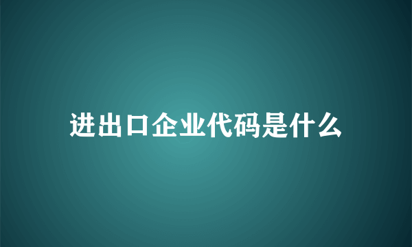 进出口企业代码是什么