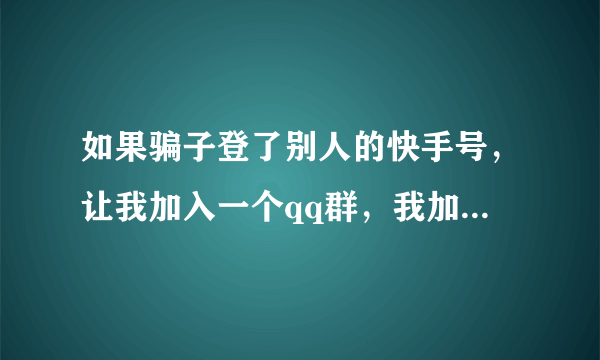 如果骗子登了别人的快手号，让我加入一个qq群，我加了，并且他让我把qq网名告诉他，我说了，会骗钱吗？