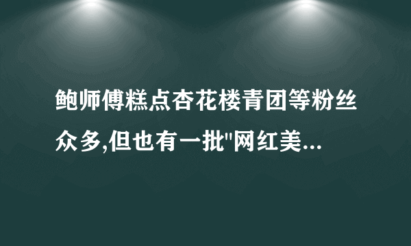 鲍师傅糕点杏花楼青团等粉丝众多,但也有一批