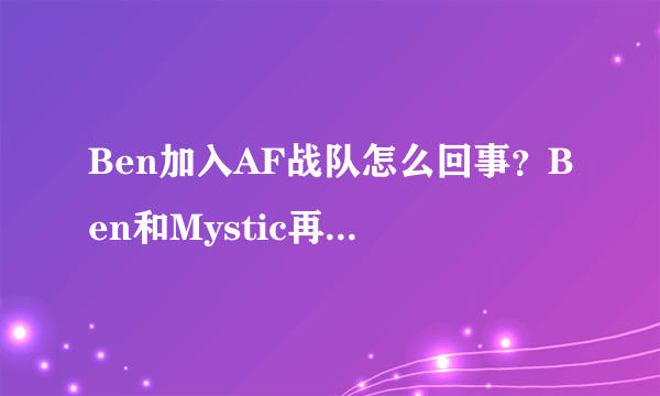 Ben加入AF战队怎么回事？Ben和Mystic再搭档圆梦了！