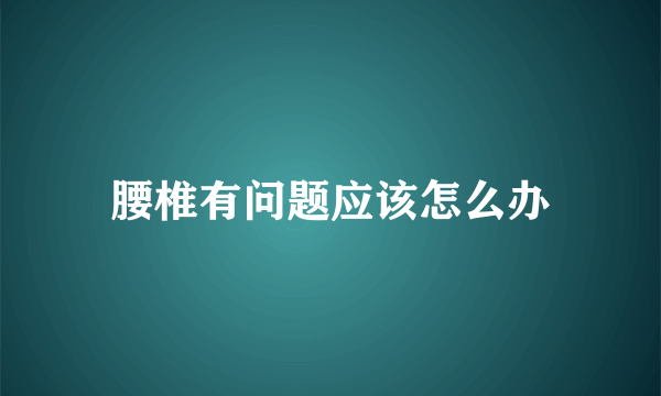 腰椎有问题应该怎么办