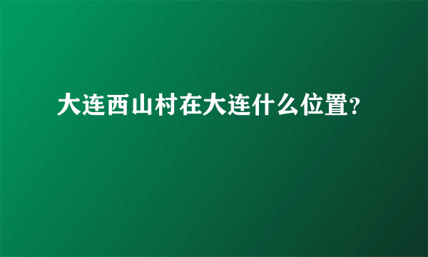 大连西山村在大连什么位置？