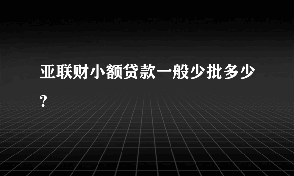 亚联财小额贷款一般少批多少?