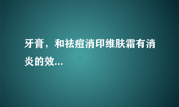 牙膏，和祛痘消印维肤霜有消炎的效...