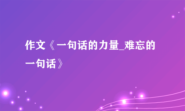 作文《一句话的力量_难忘的一句话》