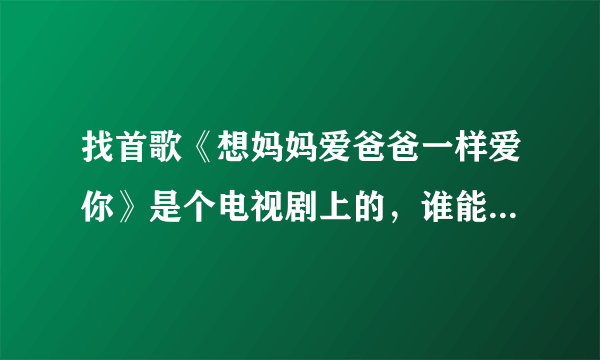 找首歌《想妈妈爱爸爸一样爱你》是个电视剧上的，谁能告诉我电视名叫什么？