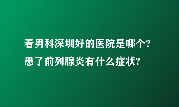 看男科深圳好的医院是哪个?患了前列腺炎有什么症状?