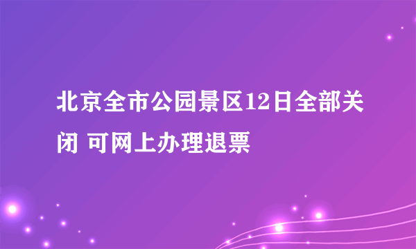 北京全市公园景区12日全部关闭 可网上办理退票