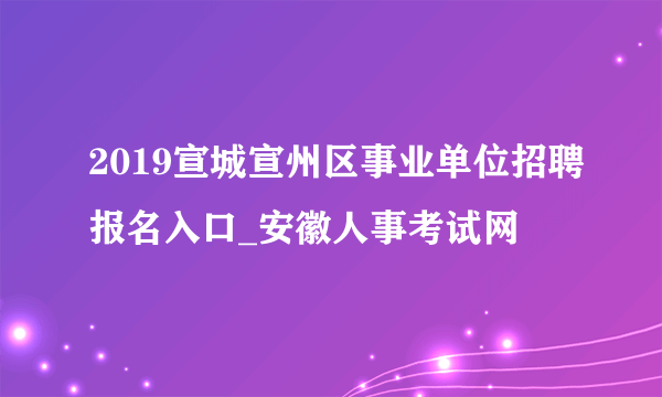 2019宣城宣州区事业单位招聘报名入口_安徽人事考试网