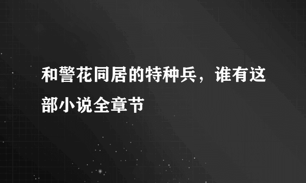 和警花同居的特种兵，谁有这部小说全章节