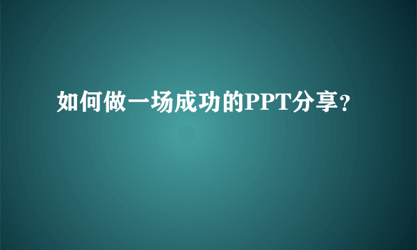 如何做一场成功的PPT分享？