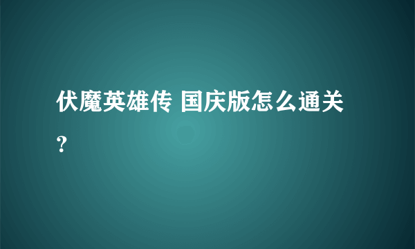 伏魔英雄传 国庆版怎么通关？