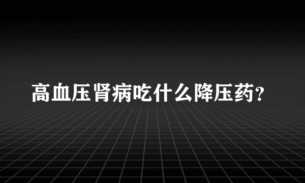 高血压肾病吃什么降压药？