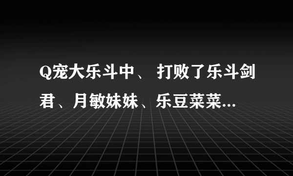 Q宠大乐斗中、 打败了乐斗剑君、月敏妹妹、乐豆菜菜都有什么好处呢？有几成把握啊？？？