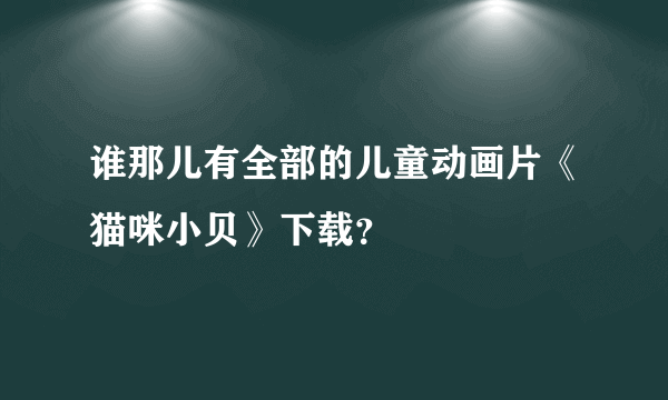 谁那儿有全部的儿童动画片《猫咪小贝》下载？