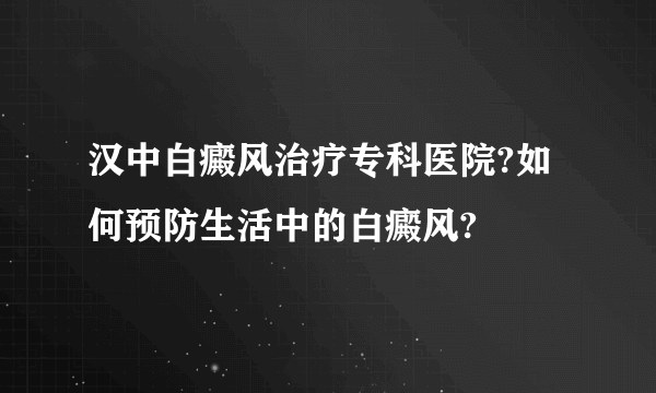 汉中白癜风治疗专科医院?如何预防生活中的白癜风?