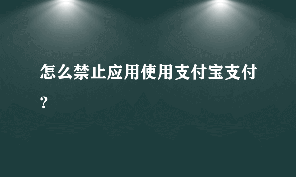 怎么禁止应用使用支付宝支付？