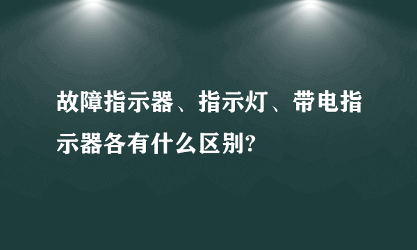 故障指示器、指示灯、带电指示器各有什么区别?