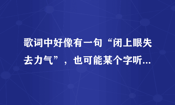 歌词中好像有一句“闭上眼失去力气”，也可能某个字听错了。。。是什么歌。。