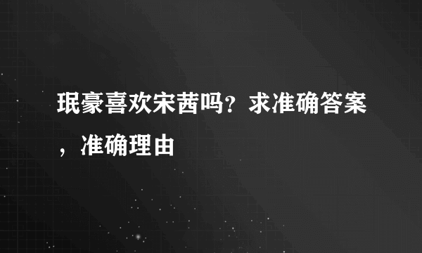 珉豪喜欢宋茜吗？求准确答案，准确理由