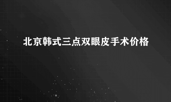 北京韩式三点双眼皮手术价格