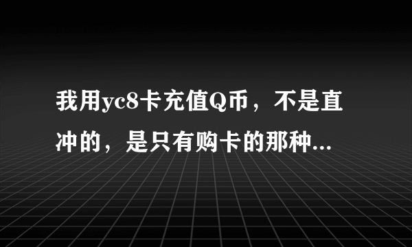 我用yc8卡充值Q币，不是直冲的，是只有购卡的那种，我输入yc8卡号和密码后，它个了我一个卡号和