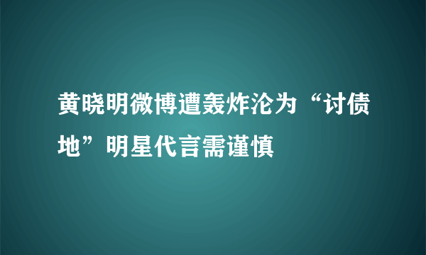 黄晓明微博遭轰炸沦为“讨债地”明星代言需谨慎