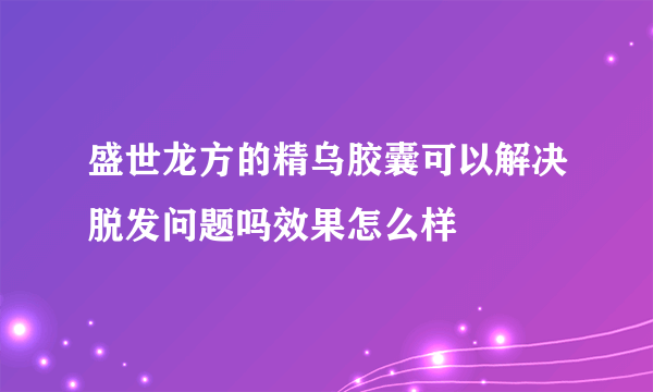 盛世龙方的精乌胶囊可以解决脱发问题吗效果怎么样