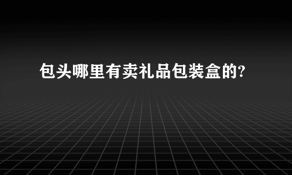 包头哪里有卖礼品包装盒的?