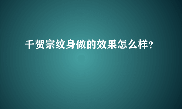 千贺宗纹身做的效果怎么样？