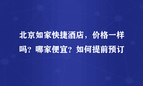 北京如家快捷酒店，价格一样吗？哪家便宜？如何提前预订