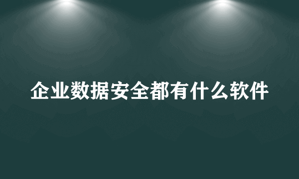 企业数据安全都有什么软件