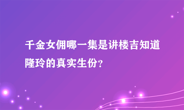 千金女佣哪一集是讲楼吉知道隆玲的真实生份？