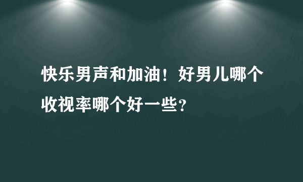 快乐男声和加油！好男儿哪个收视率哪个好一些？