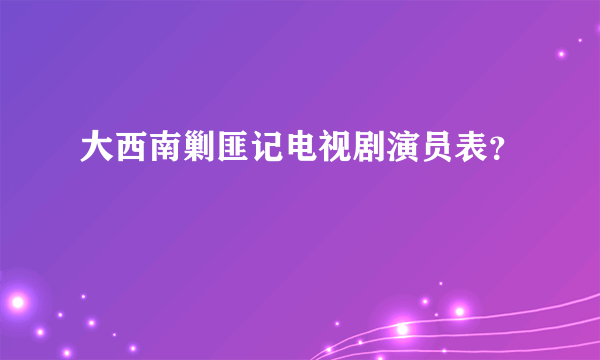 大西南剿匪记电视剧演员表？