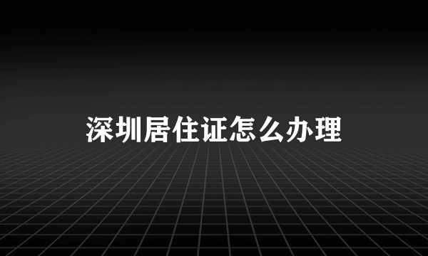 深圳居住证怎么办理